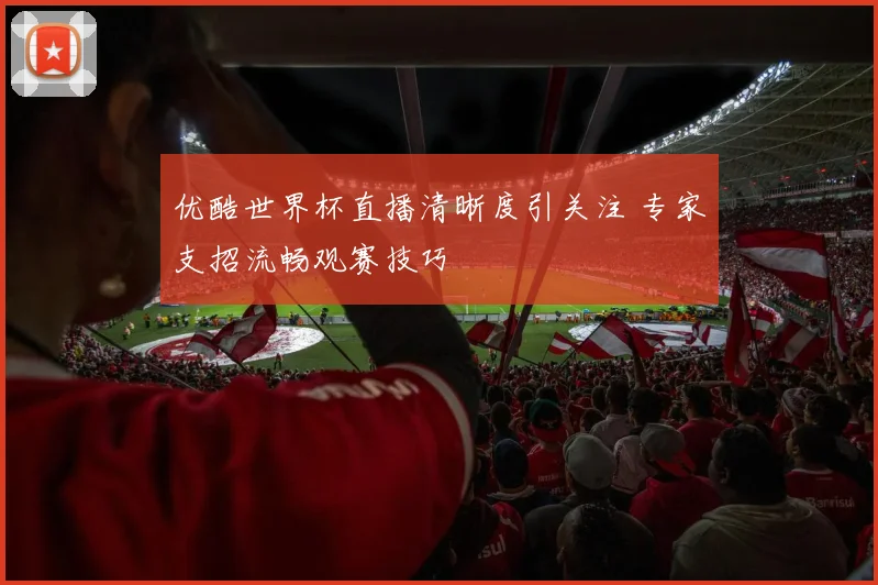 优酷世界杯直播清晰度引关注 专家支招流畅观赛技巧