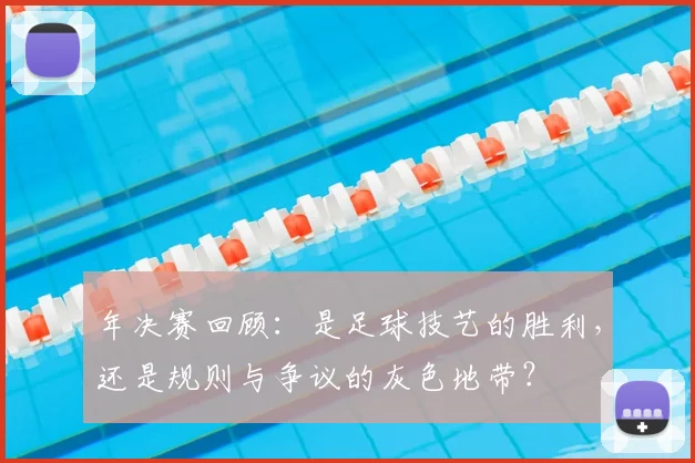 年决赛回顾：是足球技艺的胜利，还是规则与争议的灰色地带？