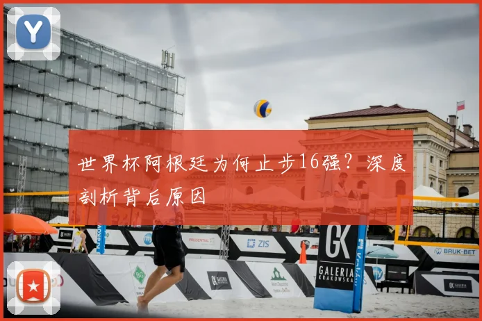 世界杯阿根廷为何止步16强？深度剖析背后原因