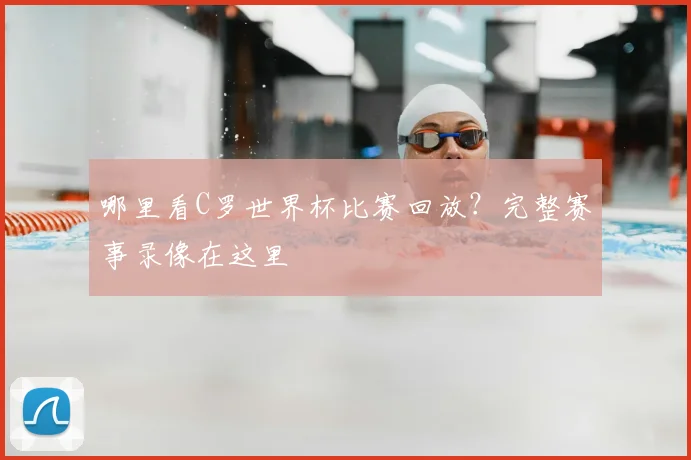 哪里看C罗世界杯比赛回放？完整赛事录像在这里