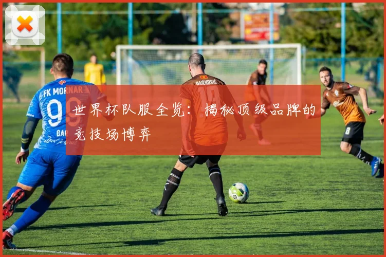世界杯队服全览：揭秘顶级品牌的竞技场博弈