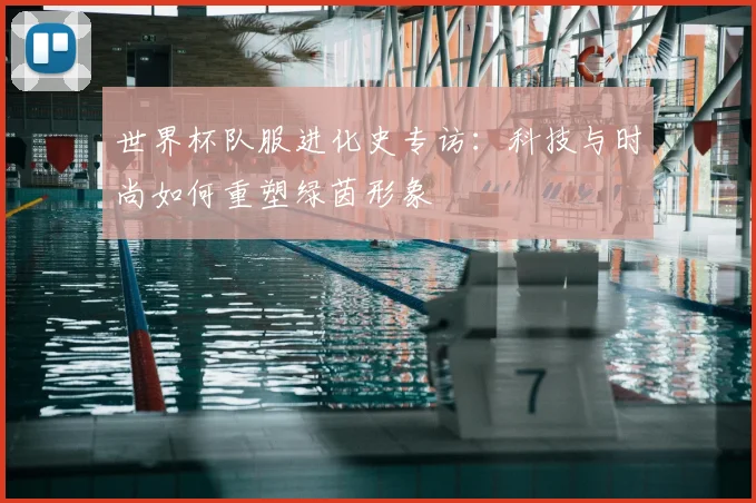 世界杯队服进化史专访：科技与时尚如何重塑绿茵形象