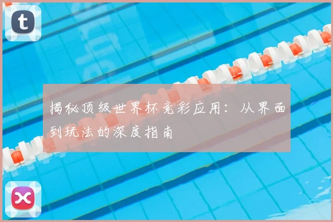 揭秘顶级世界杯竞彩应用：从界面到玩法的深度指南