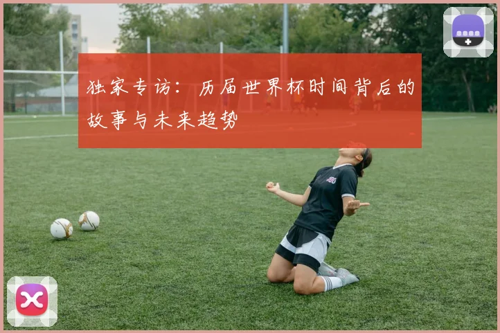 独家专访:历届世界杯时间背后的故事与未来趋势