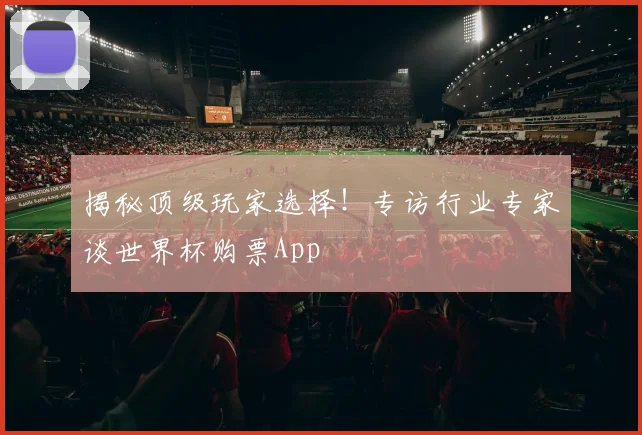揭秘顶级玩家选择！专访行业专家谈世界杯购票App