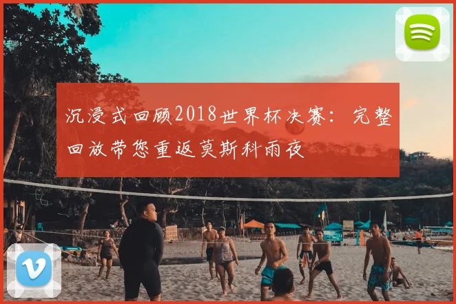 沉浸式回顾2018世界杯决赛:完整回放带您重返莫斯科雨夜