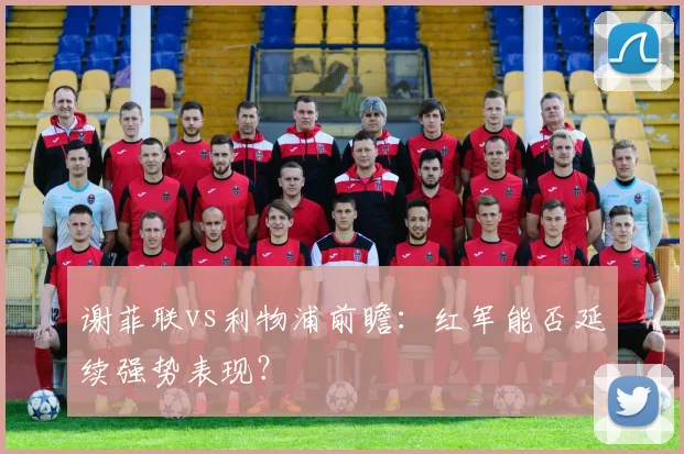谢菲联vs利物浦前瞻：红军能否延续强势表现？