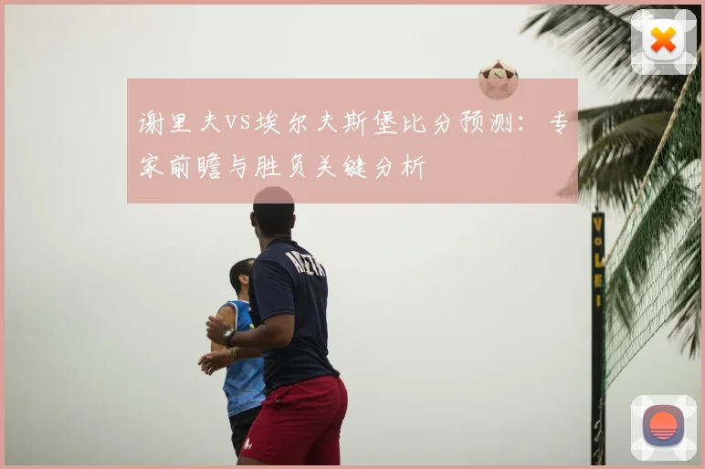 谢里夫vs埃尔夫斯堡比分预测：专家前瞻与胜负关键分析