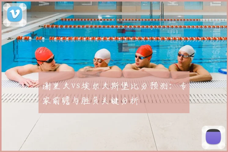 谢里夫vs埃尔夫斯堡比分预测：专家前瞻与胜负关键分析