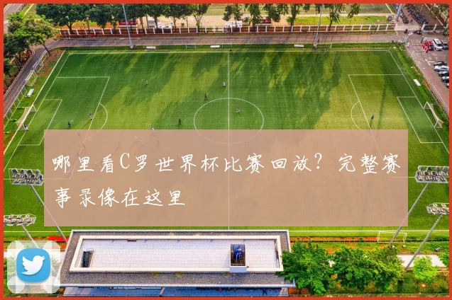 哪里看C罗世界杯比赛回放？完整赛事录像在这里