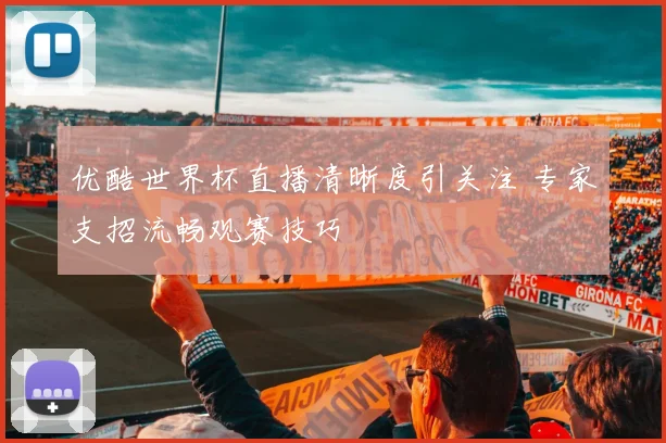 优酷世界杯直播清晰度引关注 专家支招流畅观赛技巧