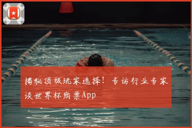揭秘顶级玩家选择！专访行业专家谈世界杯购票App
