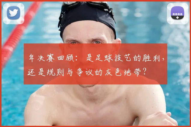 年决赛回顾：是足球技艺的胜利，还是规则与争议的灰色地带？