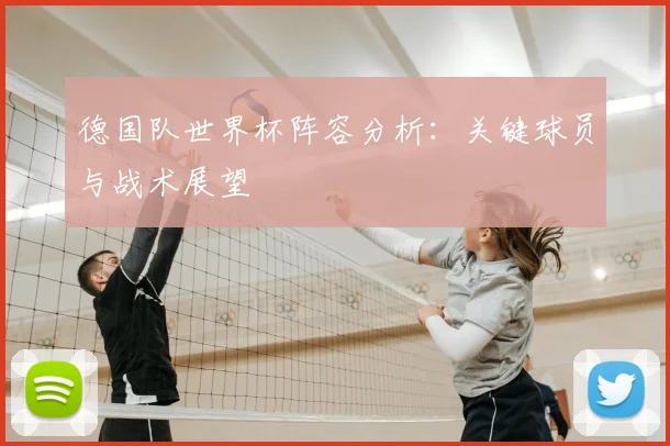 德国队世界杯阵容分析：关键球员与战术展望