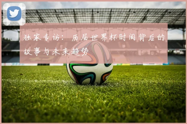 独家专访：历届世界杯时间背后的故事与未来趋势