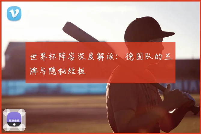 世界杯阵容深度解读：德国队的王牌与隐秘短板