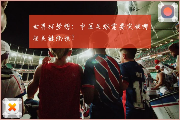 世界杯梦想:中国足球需要突破哪些关键瓶颈?