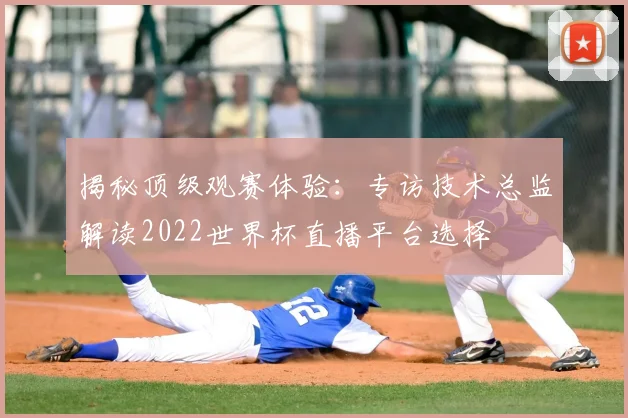 揭秘顶级观赛体验：专访技术总监解读2022世界杯直播平台选择