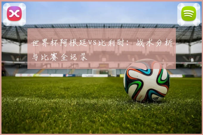 世界杯阿根廷vs比利时：战术分析与比赛全记录