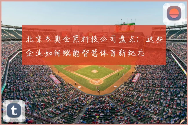 北京冬奥会黑科技公司盘点：这些企业如何赋能智慧体育新纪元