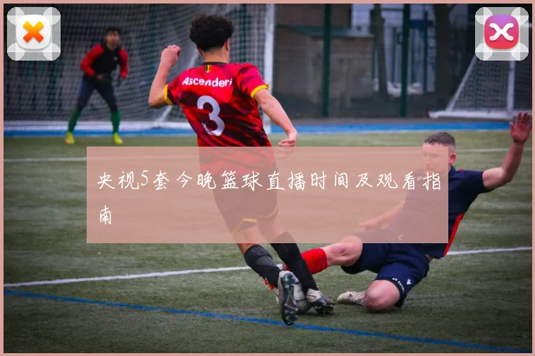 央视5套今晚篮球直播时间及观看指南
