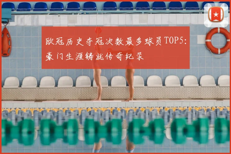 欧冠历史夺冠次数最多球员TOP5：豪门生涯铸就传奇纪录
