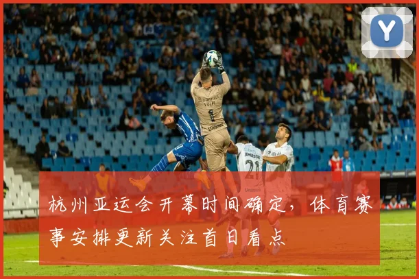 杭州亚运会开幕时间确定，体育赛事安排更新关注首日看点