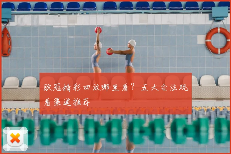 欧冠精彩回放哪里看？五大合法观看渠道推荐