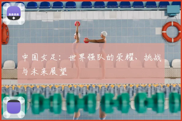 中国女足：世界强队的荣耀、挑战与未来展望