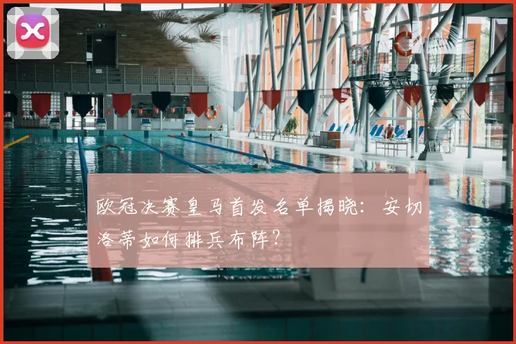 欧冠决赛皇马首发名单揭晓：安切洛蒂如何排兵布阵？