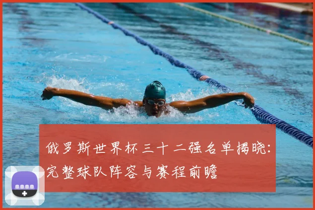 俄罗斯世界杯三十二强名单揭晓：完整球队阵容与赛程前瞻