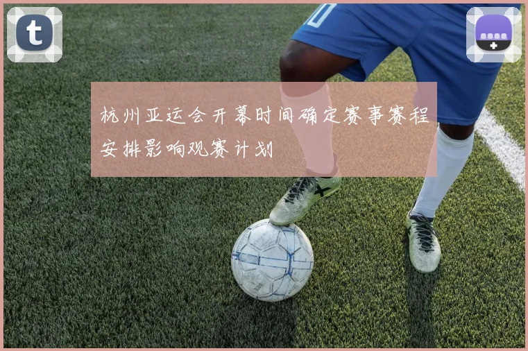 杭州亚运会开幕时间确定赛事赛程安排影响观赛计划