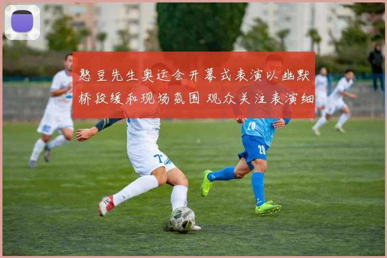 憨豆先生奥运会开幕式表演以幽默桥段缓和现场氛围 观众关注表演细节