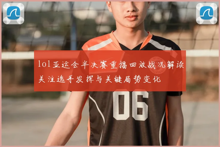 lol亚运会半决赛重播回放战况解读关注选手发挥与关键局势变化