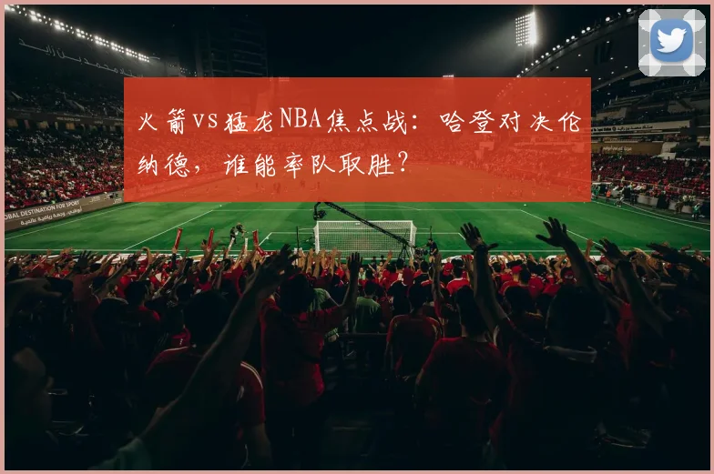 火箭vs猛龙NBA焦点战：哈登对决伦纳德，谁能率队取胜？