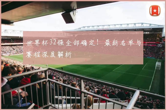 世界杯32强全部确定！最新名单与赛程深度解析