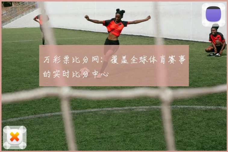 万彩票比分网：覆盖全球体育赛事的实时比分中心