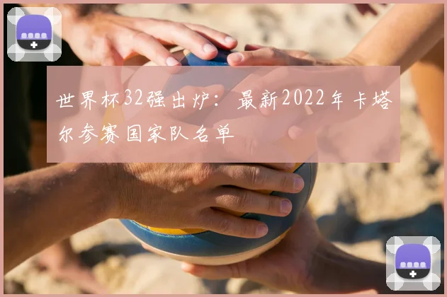 世界杯32强出炉：最新2022年卡塔尔参赛国家队名单