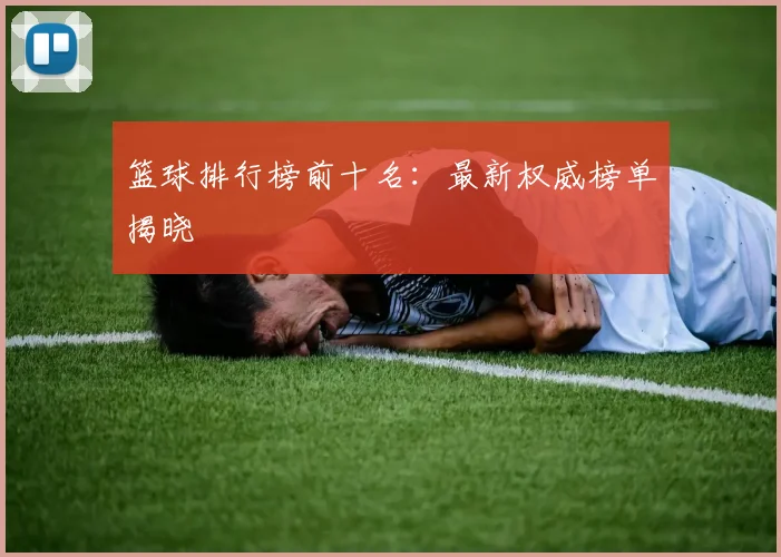 篮球排行榜前十名：最新权威榜单揭晓