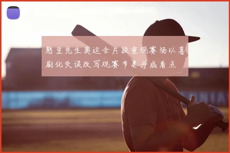 憨豆先生奥运会片段重现赛场以喜剧化失误改写观赛节奏并成看点