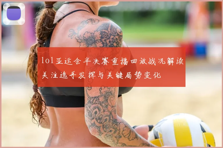lol亚运会半决赛重播回放战况解读关注选手发挥与关键局势变化