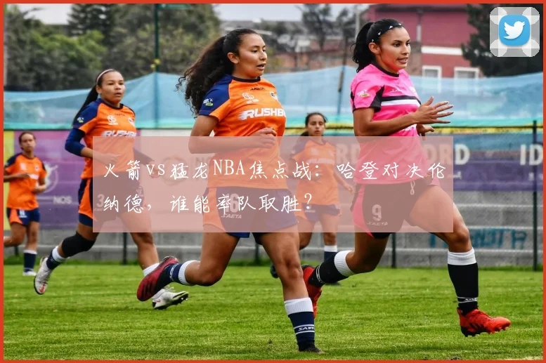 火箭vs猛龙NBA焦点战：哈登对决伦纳德，谁能率队取胜？