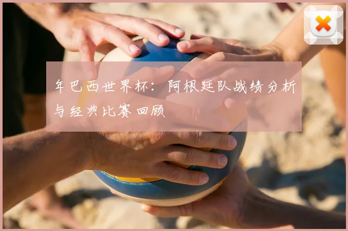 年巴西世界杯：阿根廷队战绩分析与经典比赛回顾