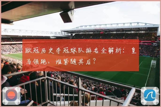 欧冠历史夺冠球队排名全解析：皇马领跑，谁紧随其后？