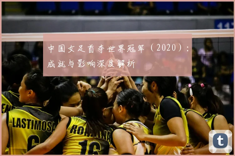 中国女足首夺世界冠军（2020）：成就与影响深度解析