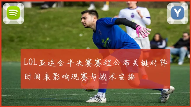 LOL亚运会半决赛赛程公布关键对阵时间表影响观赛与战术安排