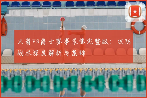 火箭vs爵士赛事录像完整版：攻防战术深度解析与集锦