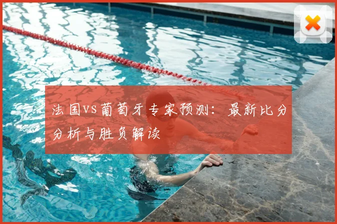 法国vs葡萄牙专家预测：最新比分分析与胜负解读