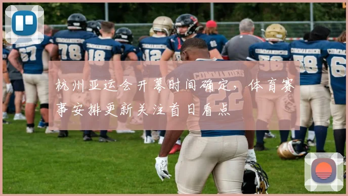 杭州亚运会开幕时间确定，体育赛事安排更新关注首日看点