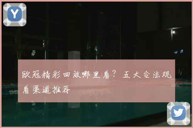 欧冠精彩回放哪里看？五大合法观看渠道推荐